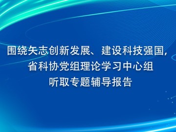 围绕矢志创新发展、建设科技强国， 省科协党组理论学习中心组听取专题辅导报告