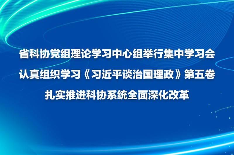 省科协党组理论学习中心组举行集中学习会 认真组织学习《习近平谈治国理政》第五卷  扎实推进科协系统全面深化改革