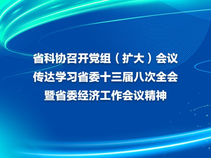 省科协召开党组（扩大）会议 传达学习省委十三届八次全会暨省委经济工作会议精神