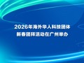2026年海外华人科技团体新春团拜活动在广州举办