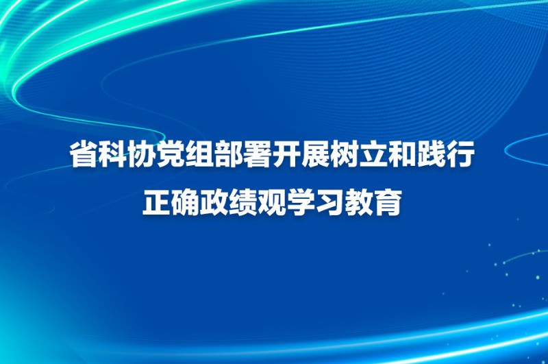 省科协党组部署开展树立和践行正确政绩观学习教育