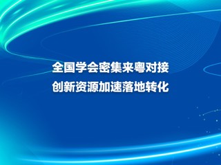 全国学会密集来粤对接 创新资源加速落地转化