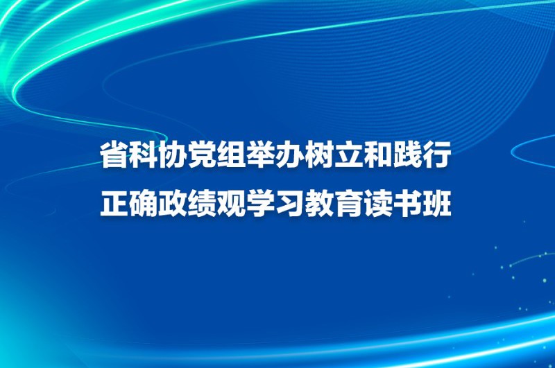 省科协党组举办树立和践行正确政绩观学习教育读书班