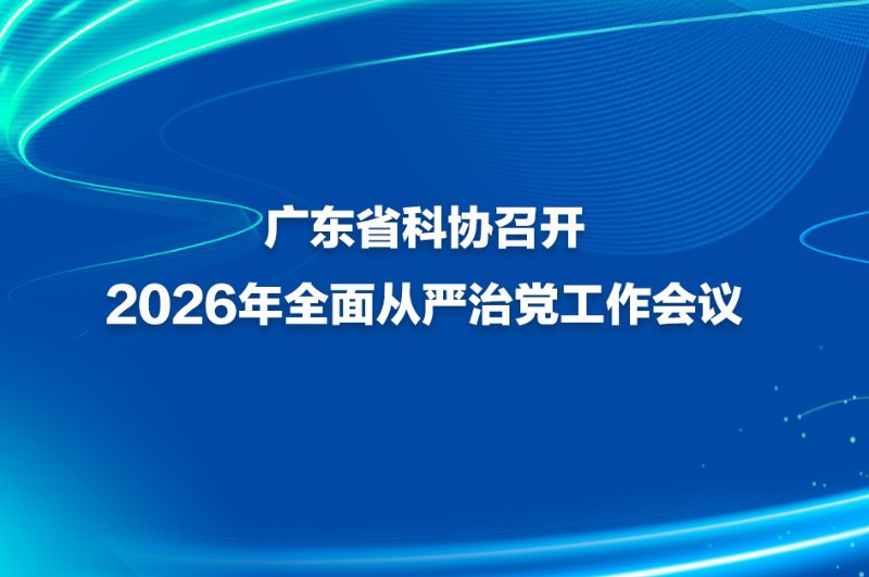 广东省科协召开2026年全面从严治党工作会议