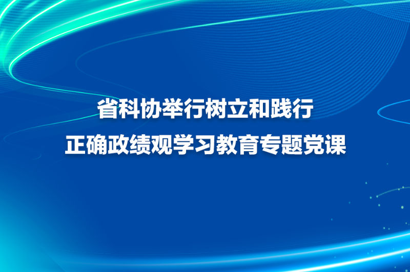 省科协举行树立和践行正确政绩观学习教育专题党课