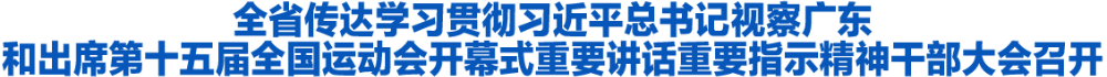全省传达学习贯彻习近平总书记视察广东和出席第十五届全国运动会开幕式重要讲话重要指示精神干部大会召开