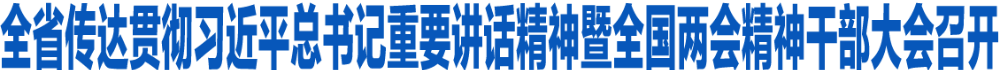 全省传达贯彻习近平总书记重要讲话精神暨全国两会精神干部大会召开